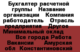 Бухгалтер расчетной группы › Название организации ­ Компания-работодатель › Отрасль предприятия ­ Другое › Минимальный оклад ­ 27 000 - Все города Работа » Вакансии   . Амурская обл.,Константиновский р-н